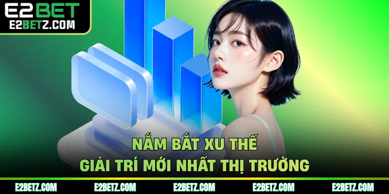 Nắm bắt xu thế giải trí mới nhất thị trường